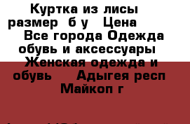 Куртка из лисы 46 размер  б/у › Цена ­ 4 500 - Все города Одежда, обувь и аксессуары » Женская одежда и обувь   . Адыгея респ.,Майкоп г.